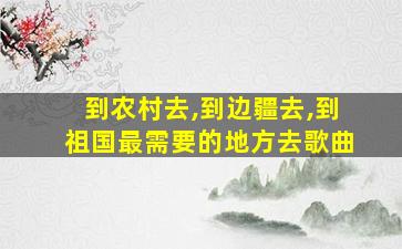 到农村去,到边疆去,到祖国最需要的地方去歌曲