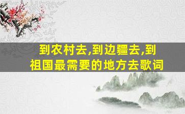 到农村去,到边疆去,到祖国最需要的地方去歌词