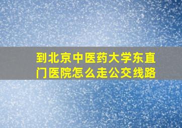 到北京中医药大学东直门医院怎么走公交线路