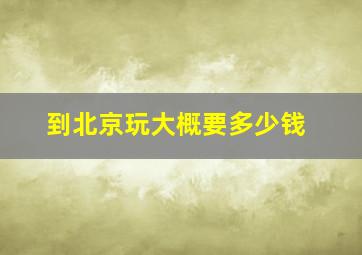 到北京玩大概要多少钱