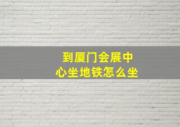 到厦门会展中心坐地铁怎么坐