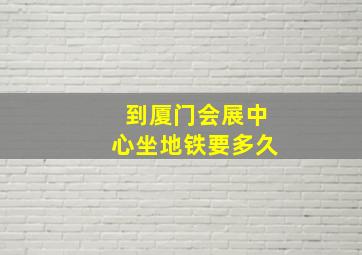 到厦门会展中心坐地铁要多久