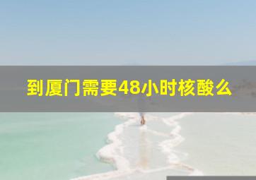 到厦门需要48小时核酸么