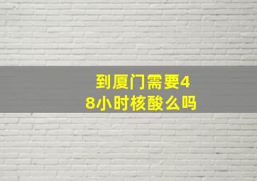 到厦门需要48小时核酸么吗