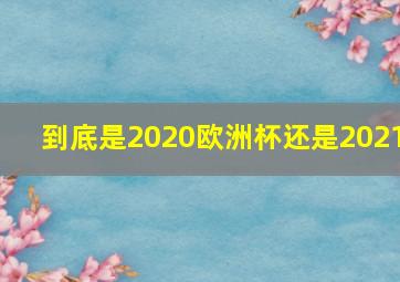 到底是2020欧洲杯还是2021