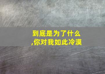 到底是为了什么,你对我如此冷漠