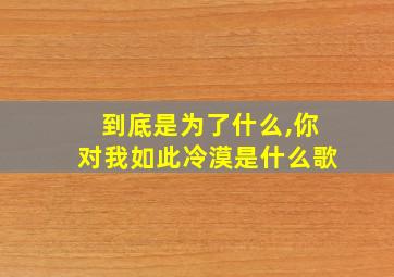 到底是为了什么,你对我如此冷漠是什么歌