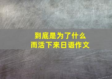 到底是为了什么而活下来日语作文