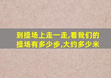 到操场上走一走,看我们的操场有多少步,大约多少米