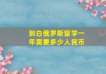 到白俄罗斯留学一年需要多少人民币