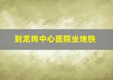 到龙岗中心医院坐地铁