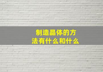 制造晶体的方法有什么和什么