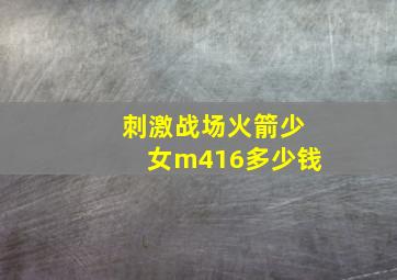 刺激战场火箭少女m416多少钱