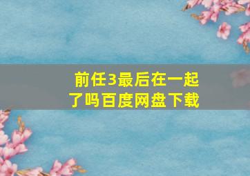 前任3最后在一起了吗百度网盘下载