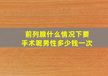 前列腺什么情况下要手术呢男性多少钱一次