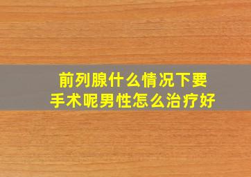 前列腺什么情况下要手术呢男性怎么治疗好