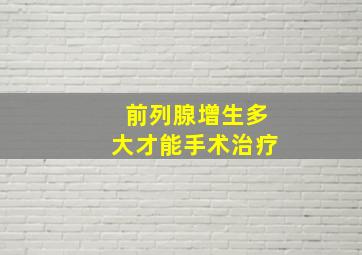 前列腺增生多大才能手术治疗