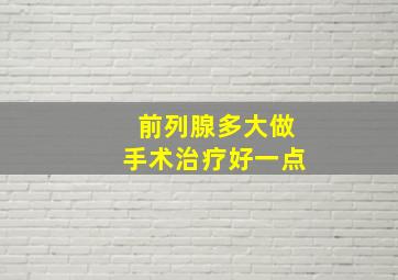 前列腺多大做手术治疗好一点