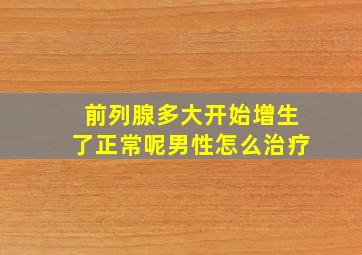 前列腺多大开始增生了正常呢男性怎么治疗