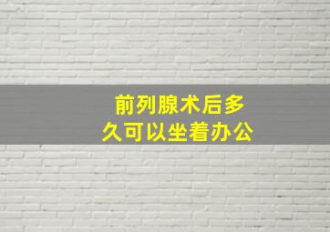 前列腺术后多久可以坐着办公