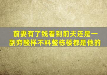 前妻有了钱看到前夫还是一副穷酸样不料整栋楼都是他的