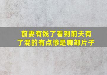 前妻有钱了看到前夫有了混的有点惨是哪部片子