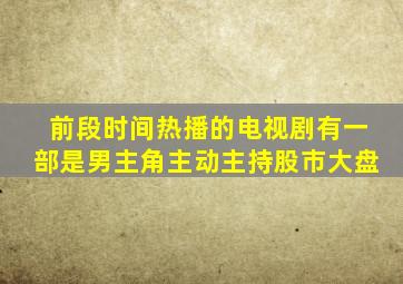 前段时间热播的电视剧有一部是男主角主动主持股市大盘