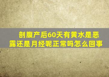 剖腹产后60天有黄水是恶露还是月经呢正常吗怎么回事