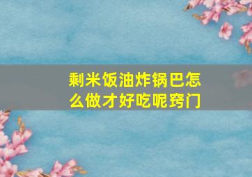 剩米饭油炸锅巴怎么做才好吃呢窍门