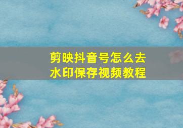 剪映抖音号怎么去水印保存视频教程