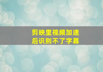 剪映里视频加速后识别不了字幕