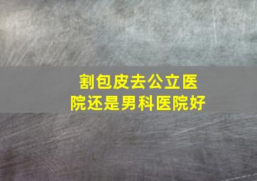 割包皮去公立医院还是男科医院好