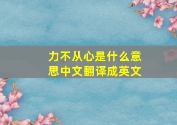 力不从心是什么意思中文翻译成英文