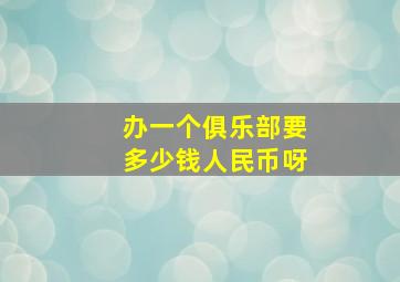 办一个俱乐部要多少钱人民币呀