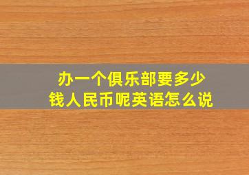 办一个俱乐部要多少钱人民币呢英语怎么说