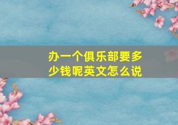 办一个俱乐部要多少钱呢英文怎么说