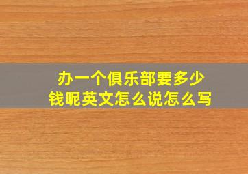 办一个俱乐部要多少钱呢英文怎么说怎么写