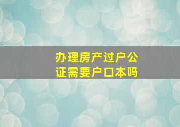 办理房产过户公证需要户口本吗