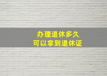 办理退休多久可以拿到退休证