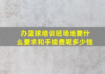 办篮球培训班场地要什么要求和手续费呢多少钱