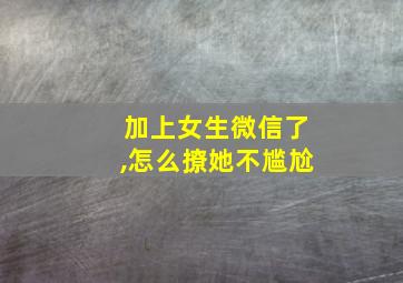 加上女生微信了,怎么撩她不尴尬