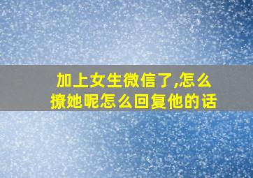 加上女生微信了,怎么撩她呢怎么回复他的话