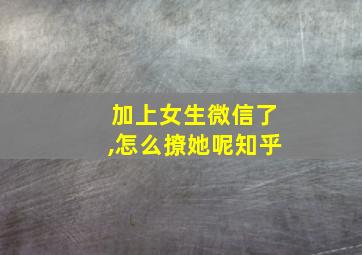 加上女生微信了,怎么撩她呢知乎