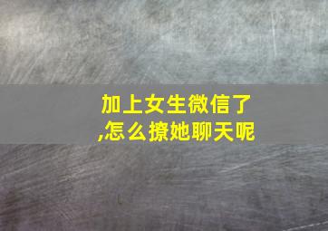 加上女生微信了,怎么撩她聊天呢