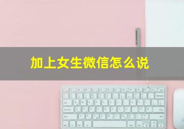 加上女生微信怎么说