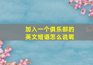 加入一个俱乐部的英文短语怎么说呢