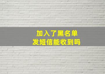 加入了黑名单发短信能收到吗