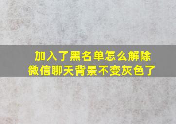 加入了黑名单怎么解除微信聊天背景不变灰色了