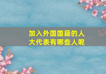 加入外国国籍的人大代表有哪些人呢