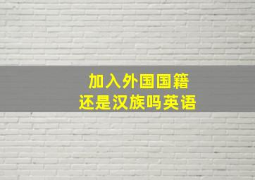 加入外国国籍还是汉族吗英语